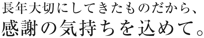 長年大切にしてきたものだから、感謝の気持ちを込めて。