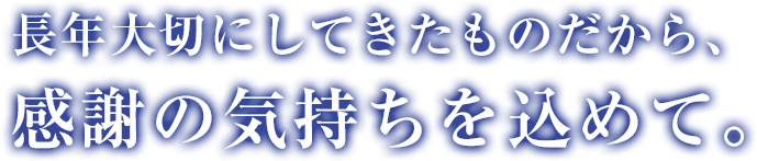 長年大切にしてきたものだから、感謝の気持ちを込めて。